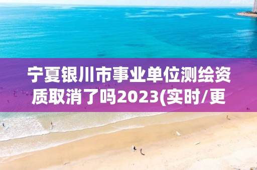 宁夏银川市事业单位测绘资质取消了吗2023(实时/更新中)