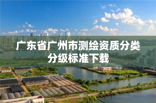 广东省广州市测绘资质分类分级标准下载