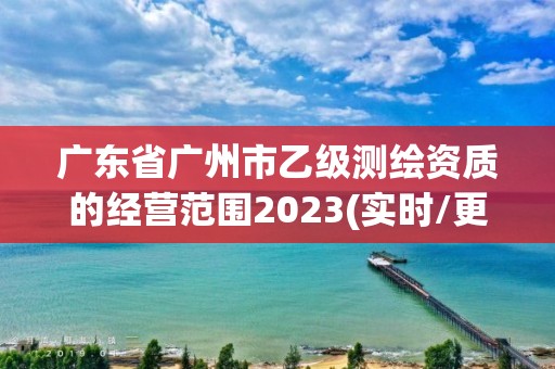 广东省广州市乙级测绘资质的经营范围2023(实时/更新中)