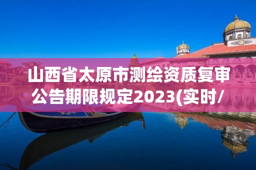 山西省太原市测绘资质复审公告期限规定2023(实时/更新中)