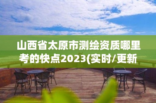 山西省太原市测绘资质哪里考的快点2023(实时/更新中)