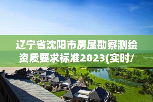 辽宁省沈阳市房屋勘察测绘资质要求标准2023(实时/更新中)