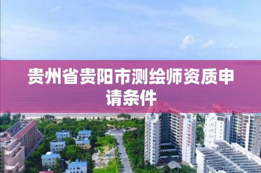 贵州省贵阳市测绘师资质申请条件