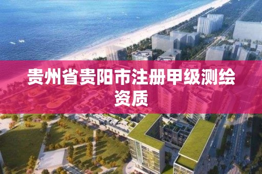 贵州省贵阳市注册甲级测绘资质