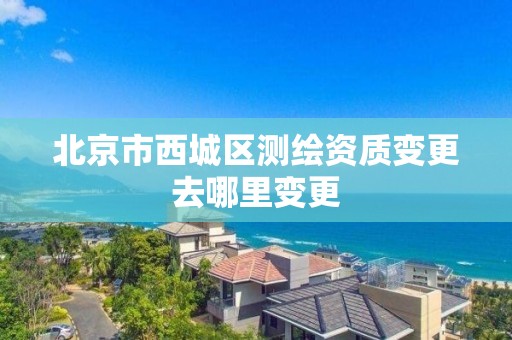 北京市西城区测绘资质变更去哪里变更