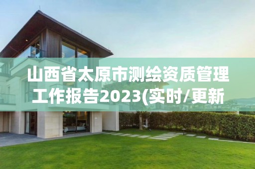 山西省太原市测绘资质管理工作报告2023(实时/更新中)