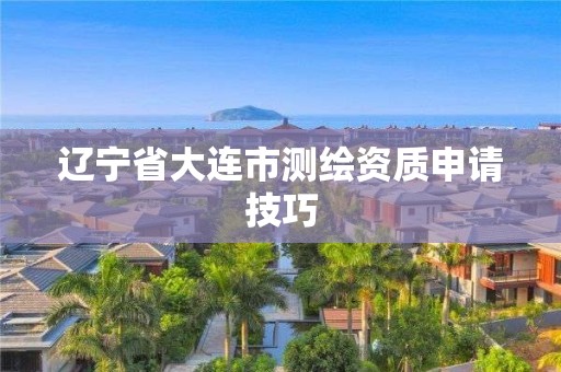 辽宁省大连市测绘资质申请技巧