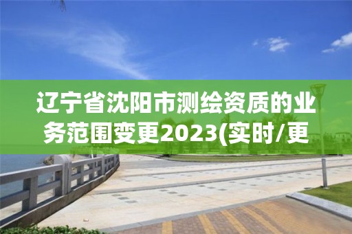 辽宁省沈阳市测绘资质的业务范围变更2023(实时/更新中)