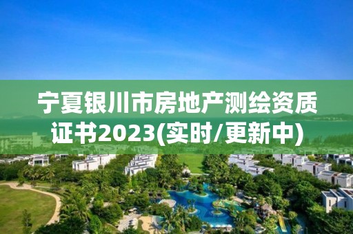 宁夏银川市房地产测绘资质证书2023(实时/更新中)