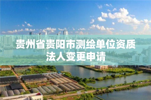 贵州省贵阳市测绘单位资质法人变更申请