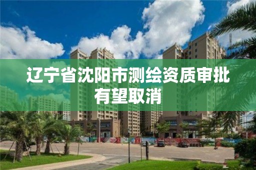 辽宁省沈阳市测绘资质审批有望取消