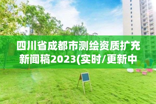 四川省成都市测绘资质扩充新闻稿2023(实时/更新中)