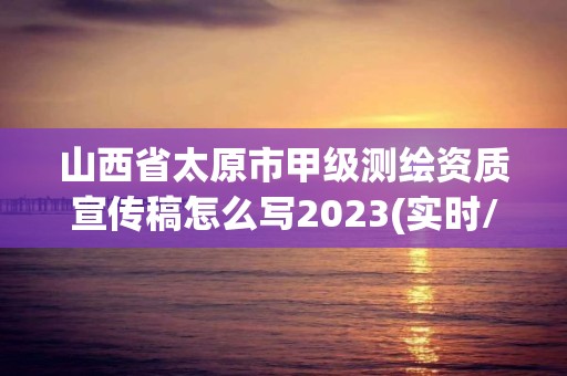 山西省太原市甲级测绘资质宣传稿怎么写2023(实时/更新中)