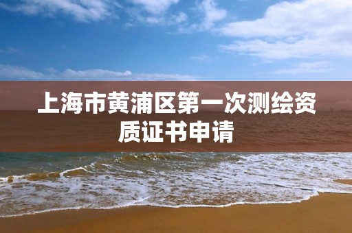 上海市黄浦区第一次测绘资质证书申请