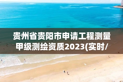 贵州省贵阳市申请工程测量甲级测绘资质2023(实时/更新中)