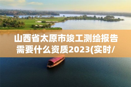 山西省太原市竣工测绘报告需要什么资质2023(实时/更新中)