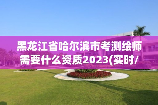 黑龙江省哈尔滨市考测绘师需要什么资质2023(实时/更新中)