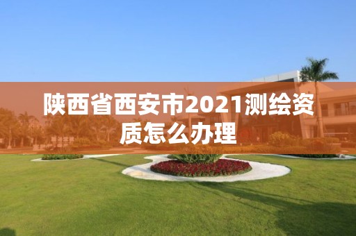 陕西省西安市2021测绘资质怎么办理