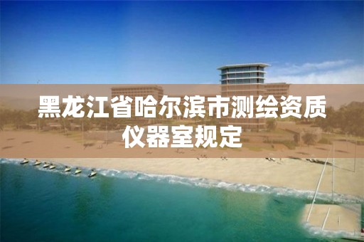 黑龙江省哈尔滨市测绘资质仪器室规定