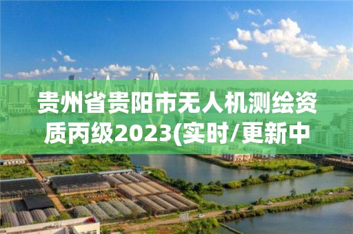 贵州省贵阳市无人机测绘资质丙级2023(实时/更新中)