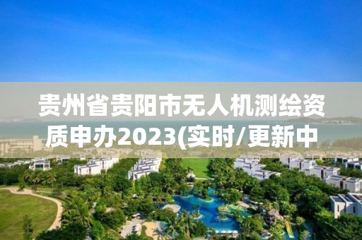 贵州省贵阳市无人机测绘资质申办2023(实时/更新中)