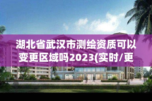 湖北省武汉市测绘资质可以变更区域吗2023(实时/更新中)