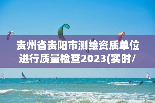 贵州省贵阳市测绘资质单位进行质量检查2023(实时/更新中)