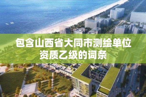 包含山西省大同市测绘单位资质乙级的词条