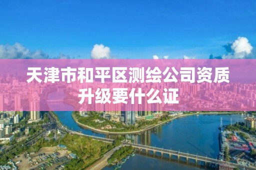 天津市和平区测绘公司资质升级要什么证