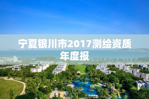 宁夏银川市2017测绘资质年度报