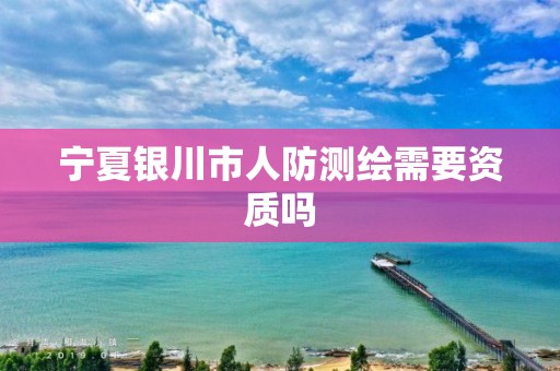 宁夏银川市人防测绘需要资质吗