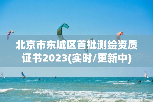 北京市东城区首批测绘资质证书2023(实时/更新中)