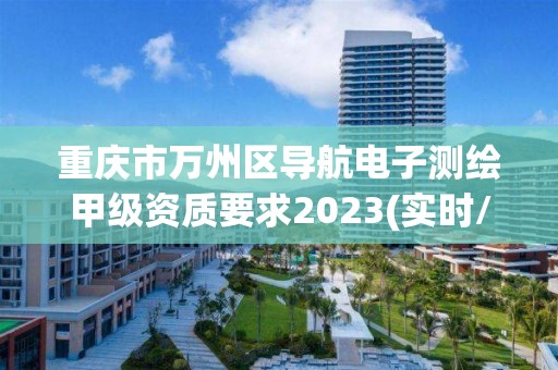 重庆市万州区导航电子测绘甲级资质要求2023(实时/更新中)