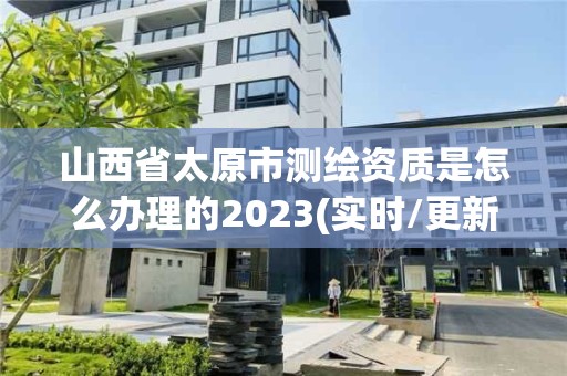 山西省太原市测绘资质是怎么办理的2023(实时/更新中)