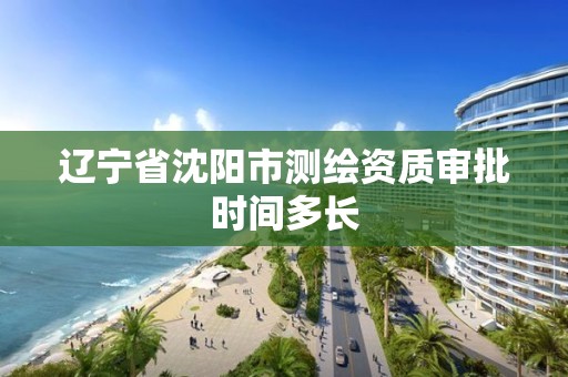 辽宁省沈阳市测绘资质审批时间多长