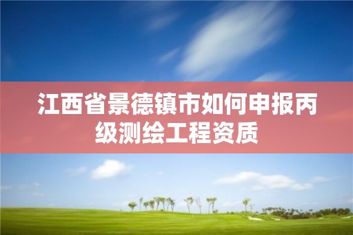 江西省景德镇市如何申报丙级测绘工程资质