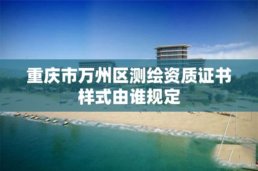 重庆市万州区测绘资质证书样式由谁规定