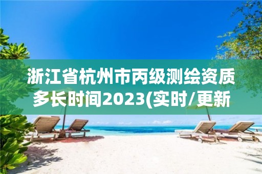 浙江省杭州市丙级测绘资质多长时间2023(实时/更新中)