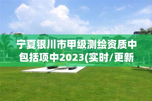 宁夏银川市甲级测绘资质中包括项中2023(实时/更新中)