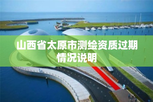 山西省太原市测绘资质过期情况说明