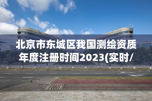 北京市东城区我国测绘资质年度注册时间2023(实时/更新中)