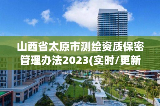 山西省太原市测绘资质保密管理办法2023(实时/更新中)