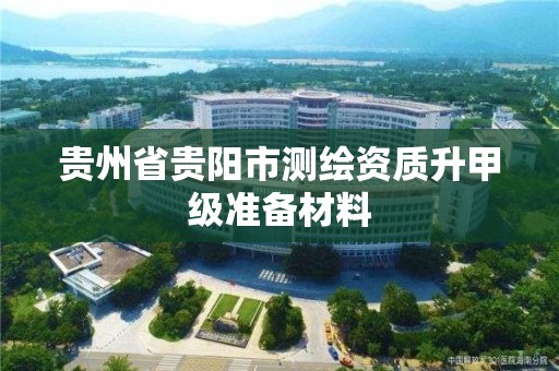 贵州省贵阳市测绘资质升甲级准备材料