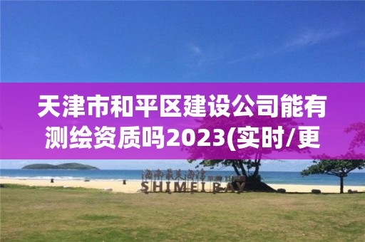 天津市和平区建设公司能有测绘资质吗2023(实时/更新中)