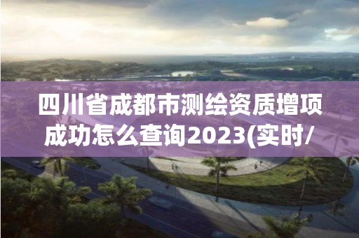 四川省成都市测绘资质增项成功怎么查询2023(实时/更新中)