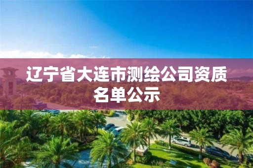 辽宁省大连市测绘公司资质名单公示