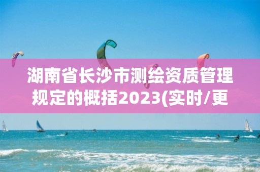 湖南省长沙市测绘资质管理规定的概括2023(实时/更新中)