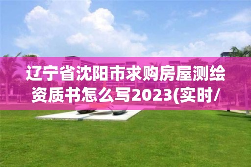 辽宁省沈阳市求购房屋测绘资质书怎么写2023(实时/更新中)