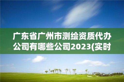 广东省广州市测绘资质代办公司有哪些公司2023(实时/更新中)