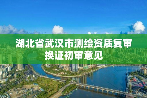 湖北省武汉市测绘资质复审换证初审意见